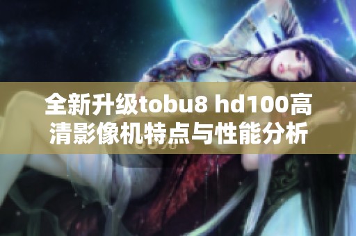 全新升级tobu8 hd100高清影像机特点与性能分析