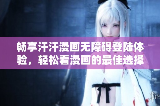 畅享汗汗漫画无障碍登陆体验，轻松看漫画的最佳选择