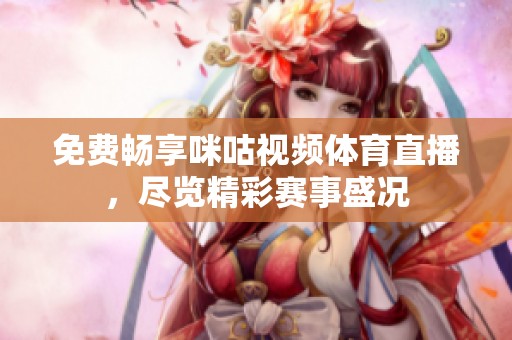 免费畅享咪咕视频体育直播，尽览精彩赛事盛况