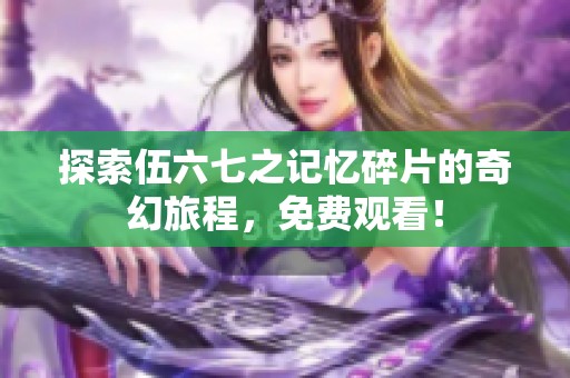 探索伍六七之记忆碎片的奇幻旅程，免费观看！