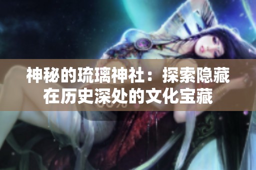 神秘的琉璃神社：探索隐藏在历史深处的文化宝藏