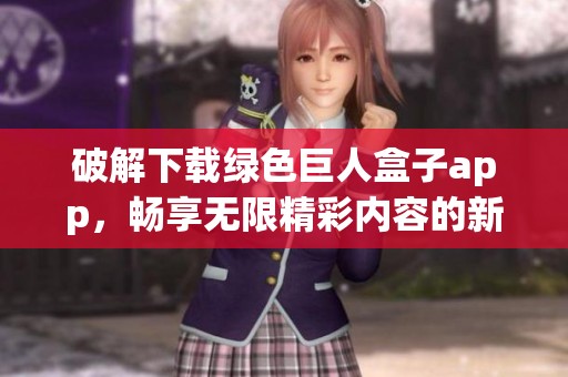破解下载绿色巨人盒子app，畅享无限精彩内容的新选择