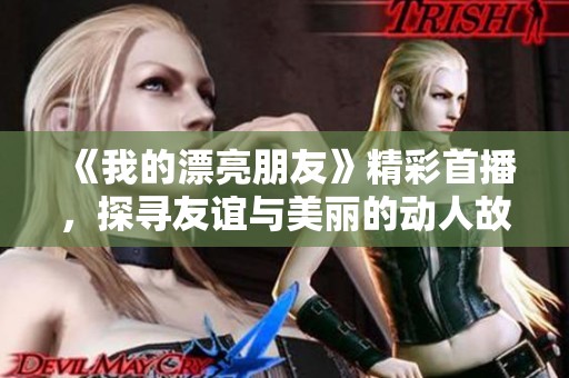 《我的漂亮朋友》精彩首播，探寻友谊与美丽的动人故事