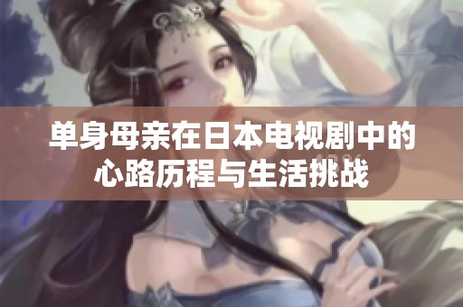 单身母亲在日本电视剧中的心路历程与生活挑战