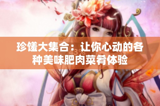 珍馐大集合：让你心动的各种美味肥肉菜肴体验