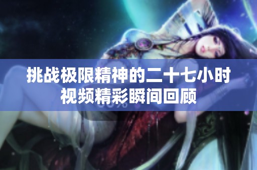 挑战极限精神的二十七小时视频精彩瞬间回顾