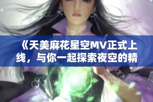 《天美麻花星空MV正式上线，与你一起探索夜空的精彩》