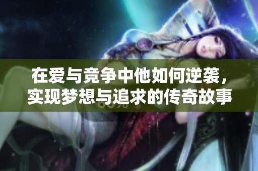 在爱与竞争中他如何逆袭，实现梦想与追求的传奇故事