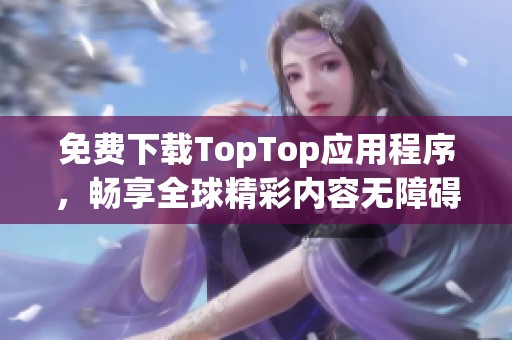 免费下载TopTop应用程序，畅享全球精彩内容无障碍体验