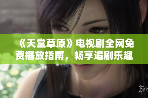 《天堂草原》电视剧全网免费播放指南，畅享追剧乐趣！