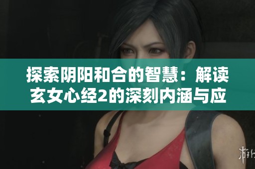 探索阴阳和合的智慧：解读玄女心经2的深刻内涵与应用