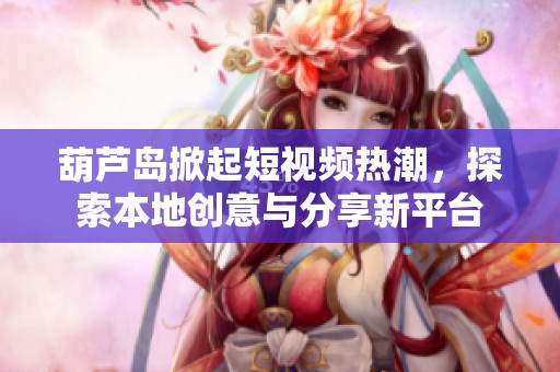 葫芦岛掀起短视频热潮，探索本地创意与分享新平台