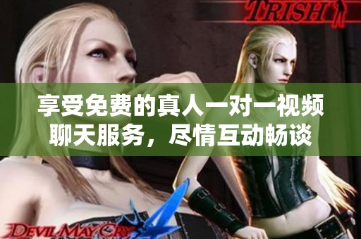 享受免费的真人一对一视频聊天服务，尽情互动畅谈