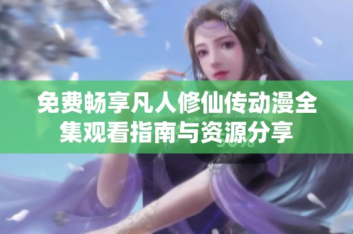 免费畅享凡人修仙传动漫全集观看指南与资源分享