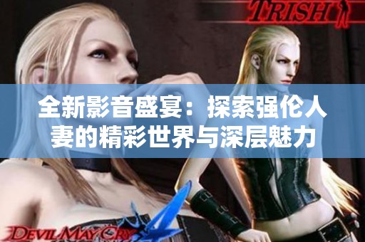 全新影音盛宴：探索强伦人妻的精彩世界与深层魅力