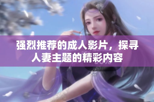 强烈推荐的成人影片，探寻人妻主题的精彩内容