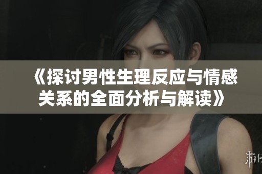《探讨男性生理反应与情感关系的全面分析与解读》