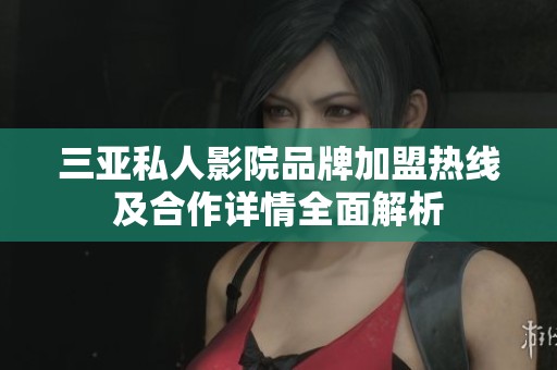 三亚私人影院品牌加盟热线及合作详情全面解析