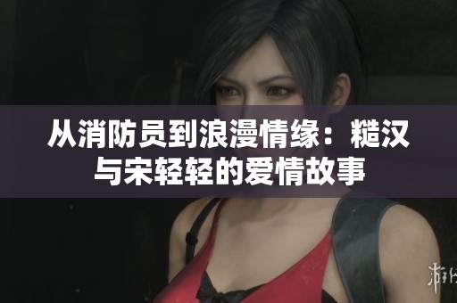 从消防员到浪漫情缘：糙汉与宋轻轻的爱情故事
