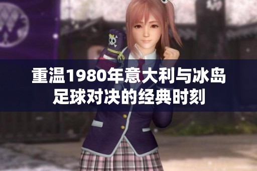 重温1980年意大利与冰岛足球对决的经典时刻