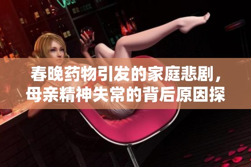 春晚药物引发的家庭悲剧，母亲精神失常的背后原因探讨