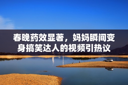 春晚药效显著，妈妈瞬间变身搞笑达人的视频引热议