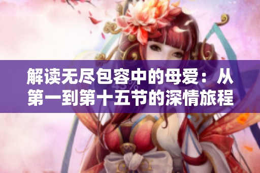 解读无尽包容中的母爱：从第一到第十五节的深情旅程