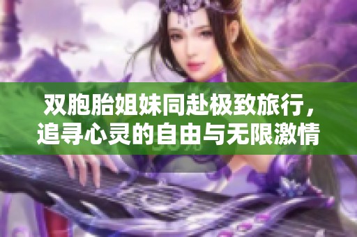 双胞胎姐妹同赴极致旅行，追寻心灵的自由与无限激情