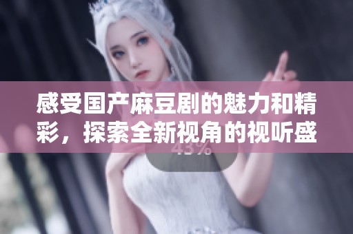 感受国产麻豆剧的魅力和精彩，探索全新视角的视听盛宴