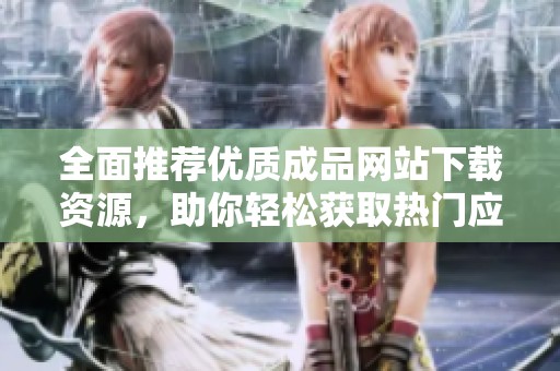 全面推荐优质成品网站下载资源，助你轻松获取热门应用