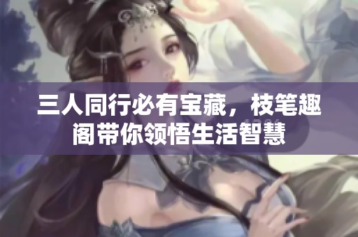 三人同行必有宝藏，枝笔趣阁带你领悟生活智慧