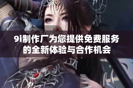 9i制作厂为您提供免费服务的全新体验与合作机会