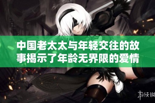 中国老太太与年轻交往的故事揭示了年龄无界限的爱情