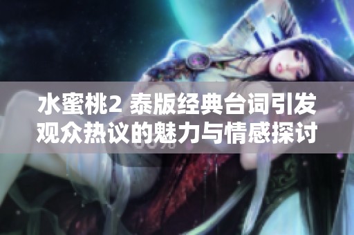 水蜜桃2 泰版经典台词引发观众热议的魅力与情感探讨
