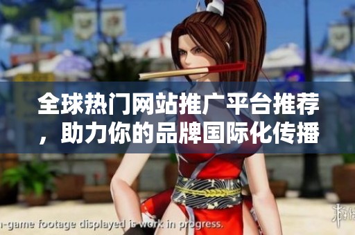 全球热门网站推广平台推荐，助力你的品牌国际化传播