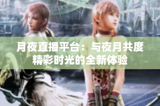 月夜直播平台：与夜月共度精彩时光的全新体验