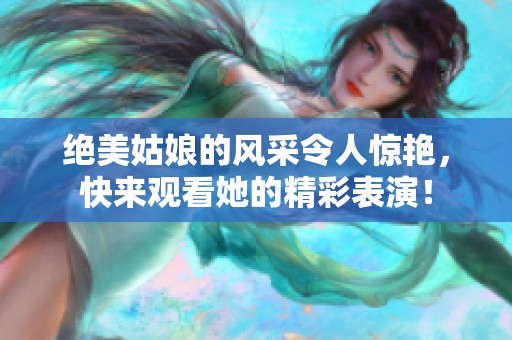 绝美姑娘的风采令人惊艳，快来观看她的精彩表演！
