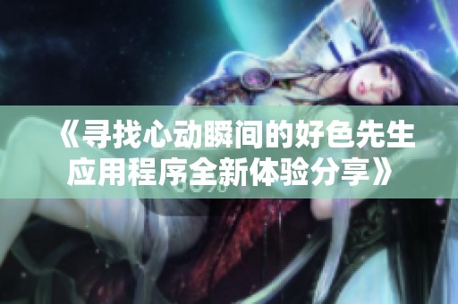《寻找心动瞬间的好色先生应用程序全新体验分享》