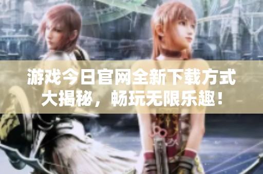 游戏今日官网全新下载方式大揭秘，畅玩无限乐趣！