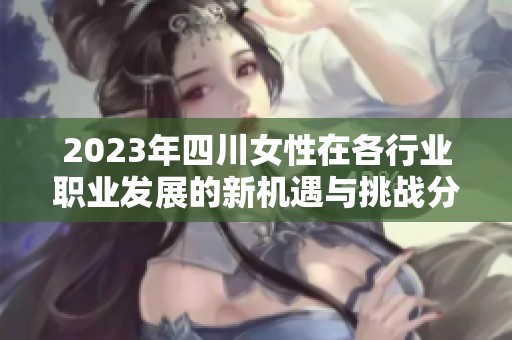 2023年四川女性在各行业职业发展的新机遇与挑战分析