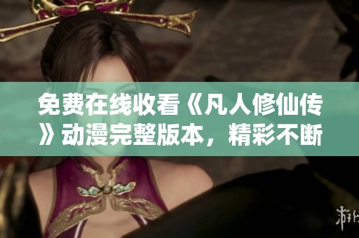 免费在线收看《凡人修仙传》动漫完整版本，精彩不断