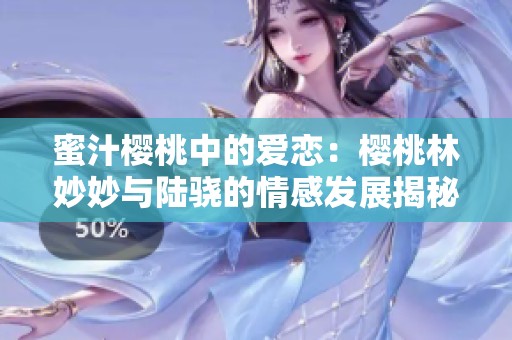蜜汁樱桃中的爱恋：樱桃林妙妙与陆骁的情感发展揭秘