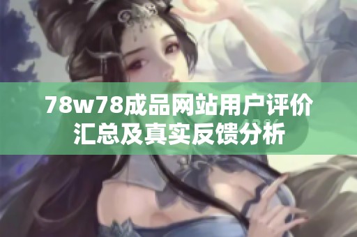 78w78成品网站用户评价汇总及真实反馈分析