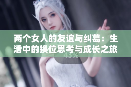 两个女人的友谊与纠葛：生活中的换位思考与成长之旅