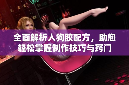 全面解析人狗胶配方，助您轻松掌握制作技巧与窍门
