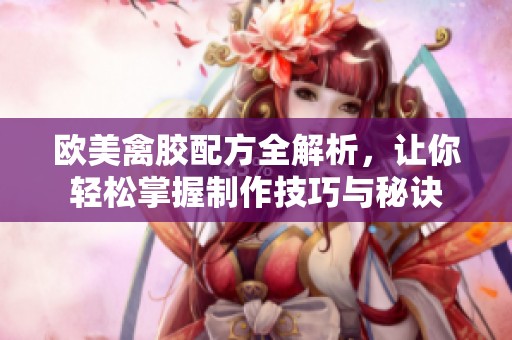 欧美禽胶配方全解析，让你轻松掌握制作技巧与秘诀