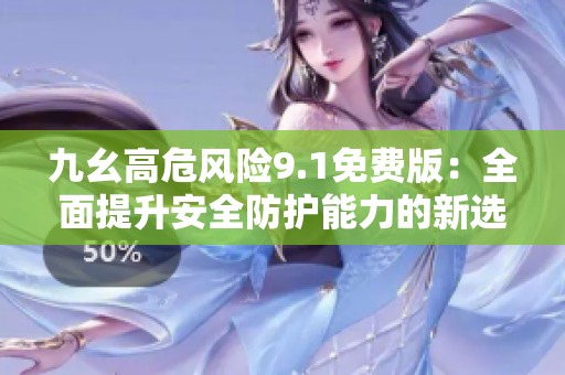 九幺高危风险9.1免费版：全面提升安全防护能力的新选择