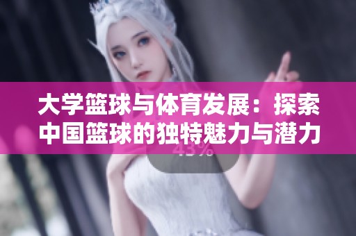 大学篮球与体育发展：探索中国篮球的独特魅力与潜力