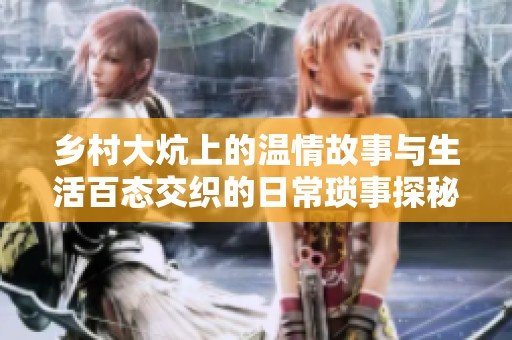 乡村大炕上的温情故事与生活百态交织的日常琐事探秘