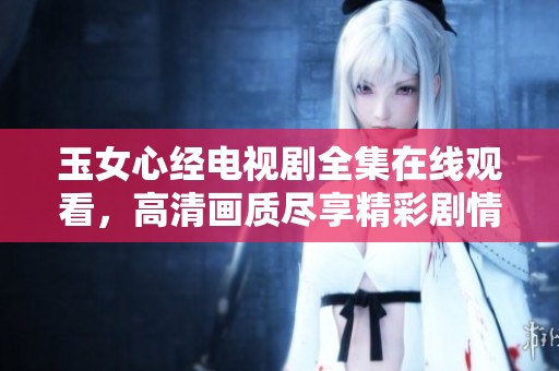 玉女心经电视剧全集在线观看，高清画质尽享精彩剧情